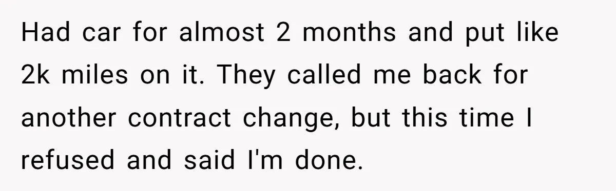 Had car for almost 2 months and put like 2k miles on it. They called me back for another contract change, but this time I refused and said I'm done.