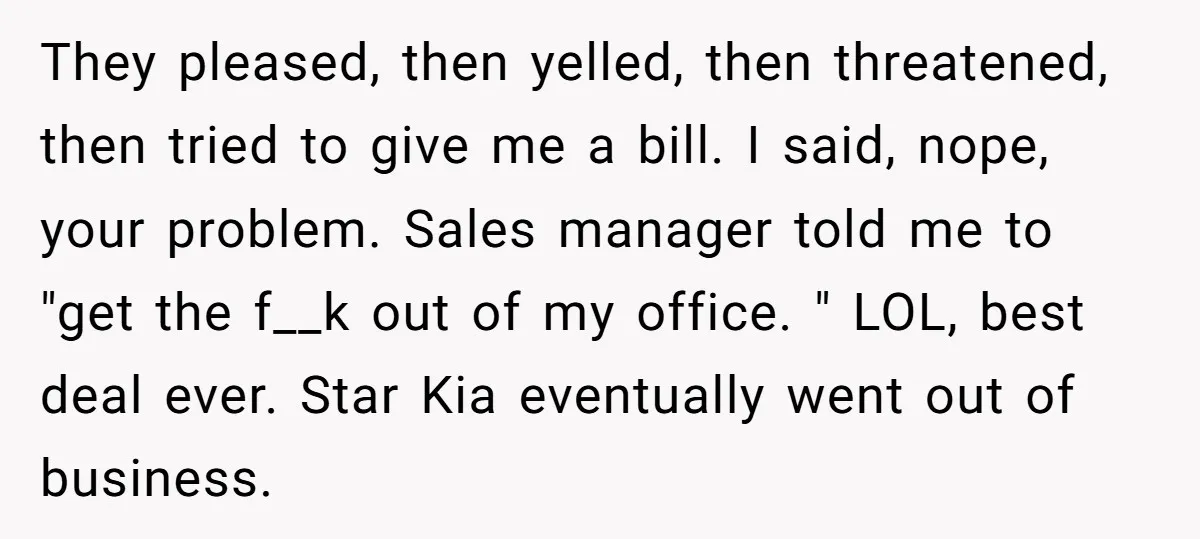 They pleased, then yelled, then threatened, then tried to give me a bill. I said, nope, your problem. Sales manager told me to "get the f__k out of my office....