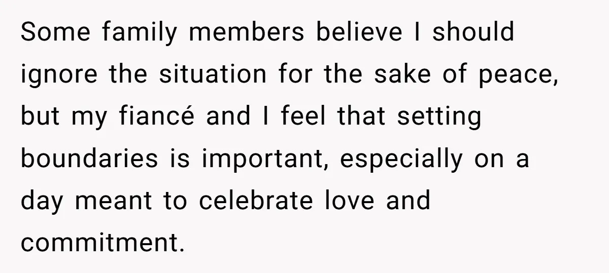 Some family members believe I should ignore the situation for the sake of peace, but my fiancé and I feel that setting boundaries is important, especially on a day meant...