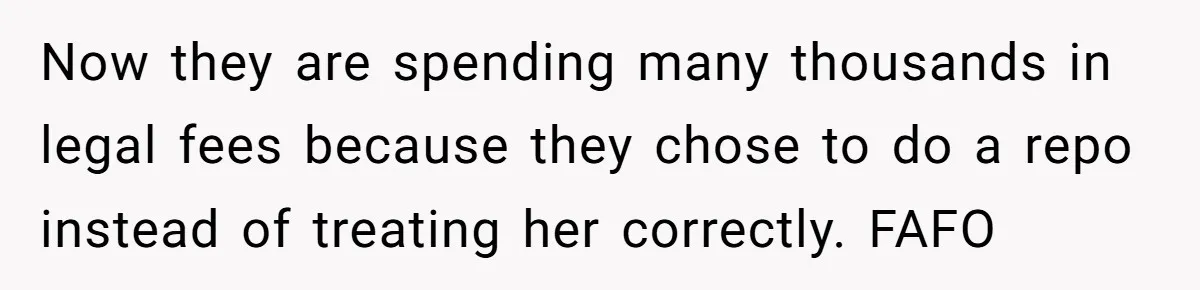 Now they are spending many thousands in legal fees because they chose to do a repo instead of treating her correctly. FAFO