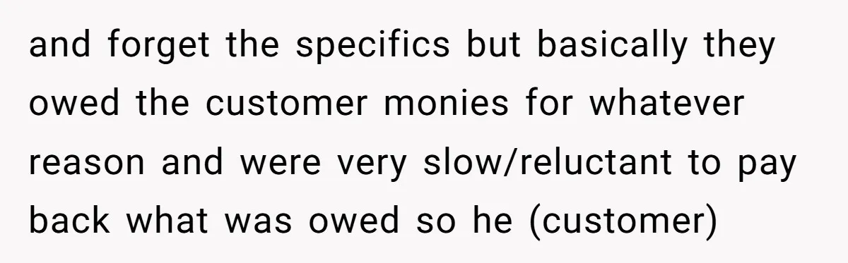 and forget the specifics but basically they owed the customer monies for whatever reason and were very slow/reluctant to pay back what was owed so he (customer)