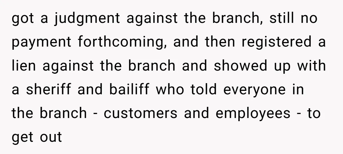 got a judgment against the branch, still no payment forthcoming, and then registered a lien against the branch and showed up with a sheriff and bailiff who told everyone in...