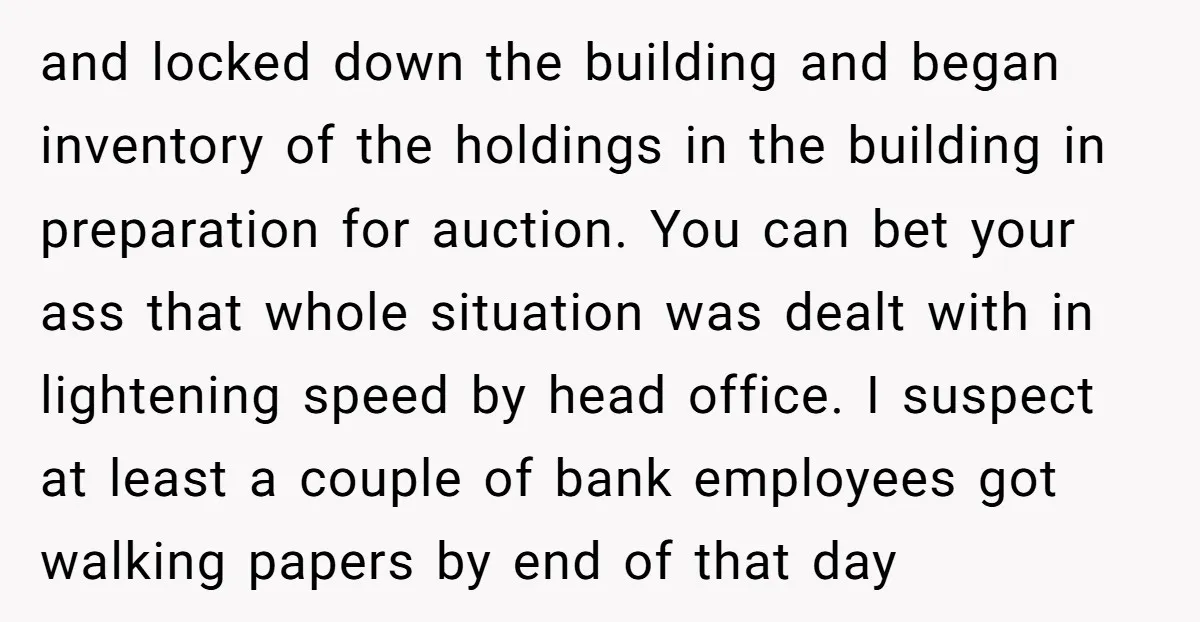 and locked down the building and began inventory of the holdings in the building in preparation for auction. You can bet your ass that whole situation was dealt with in...