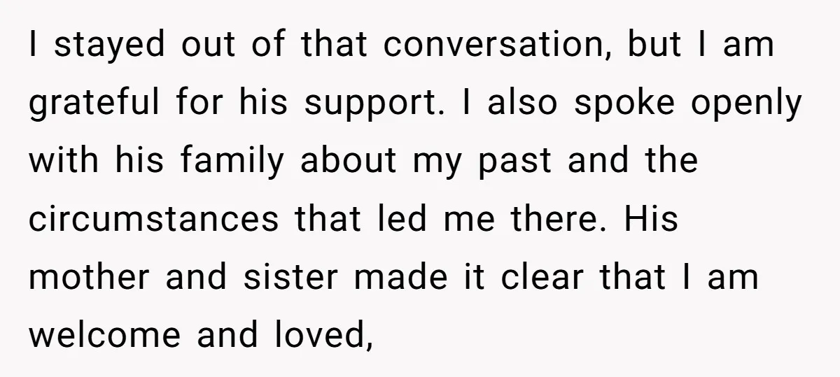 I stayed out of that conversation, but I am grateful for his support. I also spoke openly with his family about my past and the circumstances that led me there....