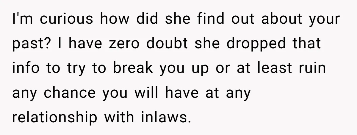 I'm curious how did she find out about your past? I have zero doubt she dropped that info to try to break you up or at least ruin any chance...