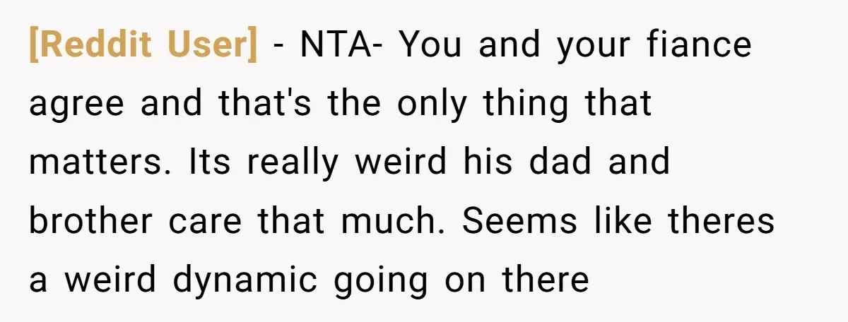 [Reddit User] − NTA- You and your fiance agree and that's the only thing that matters. Its really weird his dad and brother care that much. Seems like theres a...