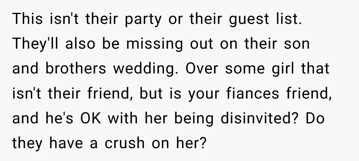This isn't their party or their guest list. They'll also be missing out on their son and brothers wedding. Over some girl that isn't their friend, but is your fiances...