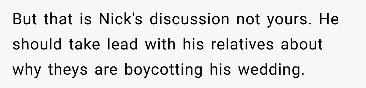 But that is Nick's discussion not yours. He should take lead with his relatives about why theys are boycotting his wedding.