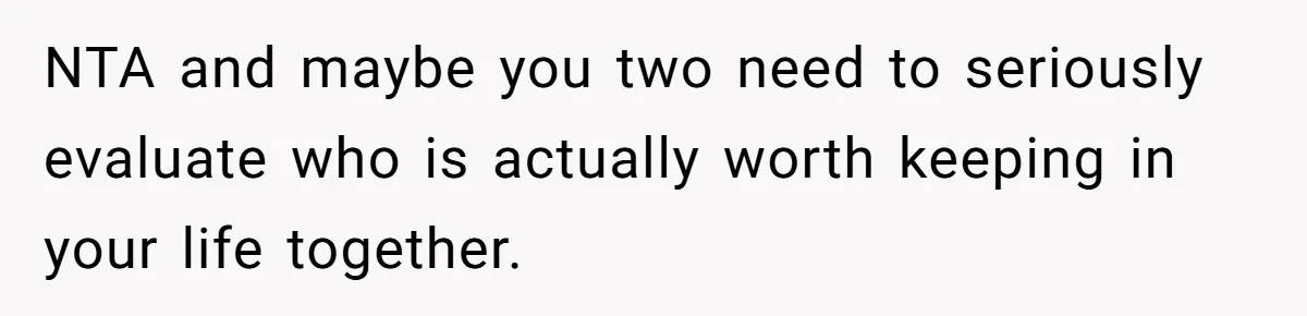 NTA and maybe you two need to seriously evaluate who is actually worth keeping in your life together.