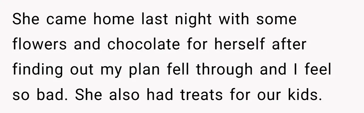 She came home last night with some flowers and chocolate for herself after finding out my plan fell through and I feel so bad. She also had treats for our...