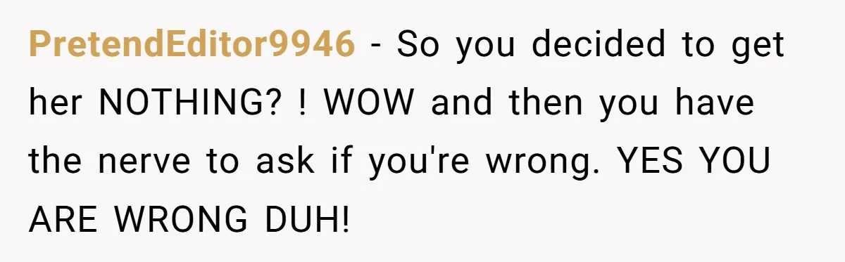 PretendEditor9946 − So you decided to get her NOTHING? ! WOW and then you have the nerve to ask if you're wrong. YES YOU ARE WRONG DUH!