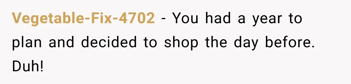 Vegetable-Fix-4702 − You had a year to plan and decided to shop the day before. Duh!