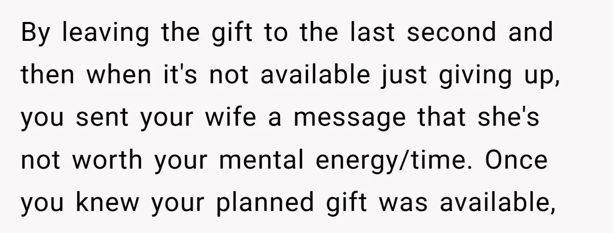 By leaving the gift to the last second and then when it's not available just giving up, you sent your wife a message that she's not worth your mental energy/time....