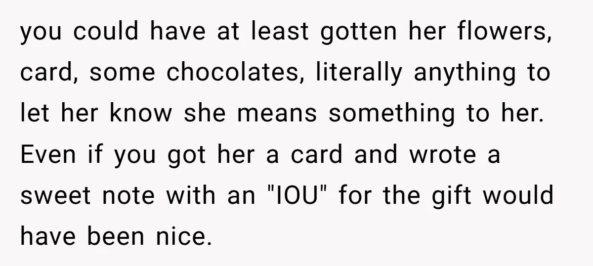 you could have at least gotten her flowers, card, some chocolates, literally anything to let her know she means something to her. Even if you got her a card and...