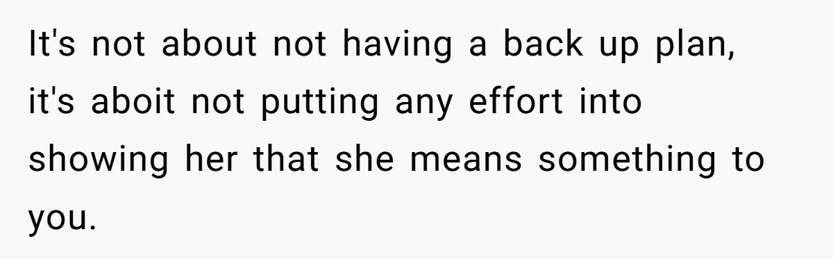 It's not about not having a back up plan, it's aboit not putting any effort into showing her that she means something to you.
