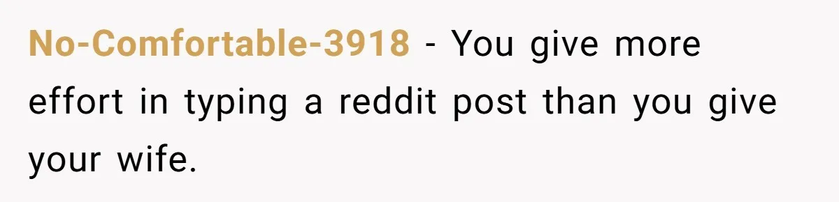 No-Comfortable-3918 − You give more effort in typing a reddit post than you give your wife.