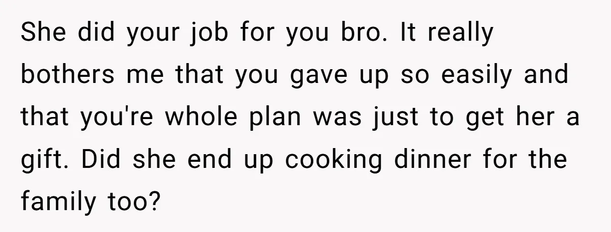She did your job for you bro. It really bothers me that you gave up so easily and that you're whole plan was just to get her a gift. Did...