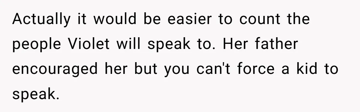 Actually it would be easier to count the people Violet will speak to. Her father encouraged her but you can't force a kid to speak.