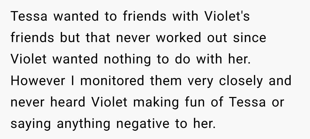 Tessa wanted to friends with Violet's friends but that never worked out since Violet wanted nothing to do with her. However I monitored them very closely and never heard Violet...