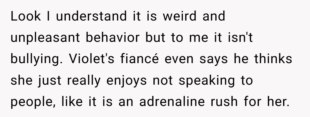 Look I understand it is weird and unpleasant behavior but to me it isn't bullying. Violet's fiancé even says he thinks she just really enjoys not speaking to people, like...