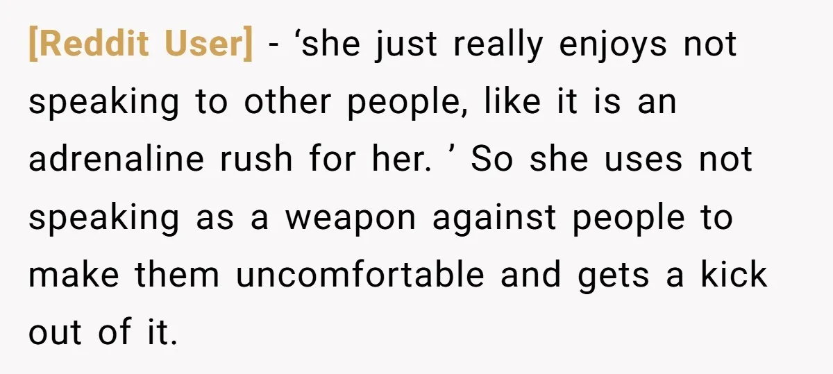 [Reddit User] − ‘she just really enjoys not speaking to other people, like it is an adrenaline rush for her. ’ So she uses not speaking as a weapon against...