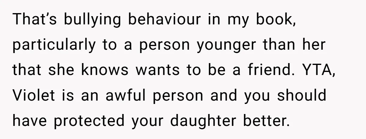 That’s bullying behaviour in my book, particularly to a person younger than her that she knows wants to be a friend. YTA, Violet is an awful person and you should...