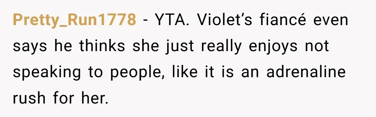 Pretty_Run1778 − YTA. Violet’s fiancé even says he thinks she just really enjoys not speaking to people, like it is an adrenaline rush for her.