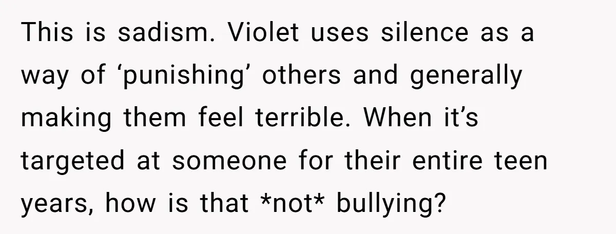 This is sadism. Violet uses silence as a way of ‘punishing’ others and generally making them feel terrible. When it’s targeted at someone for their entire teen years, how is...