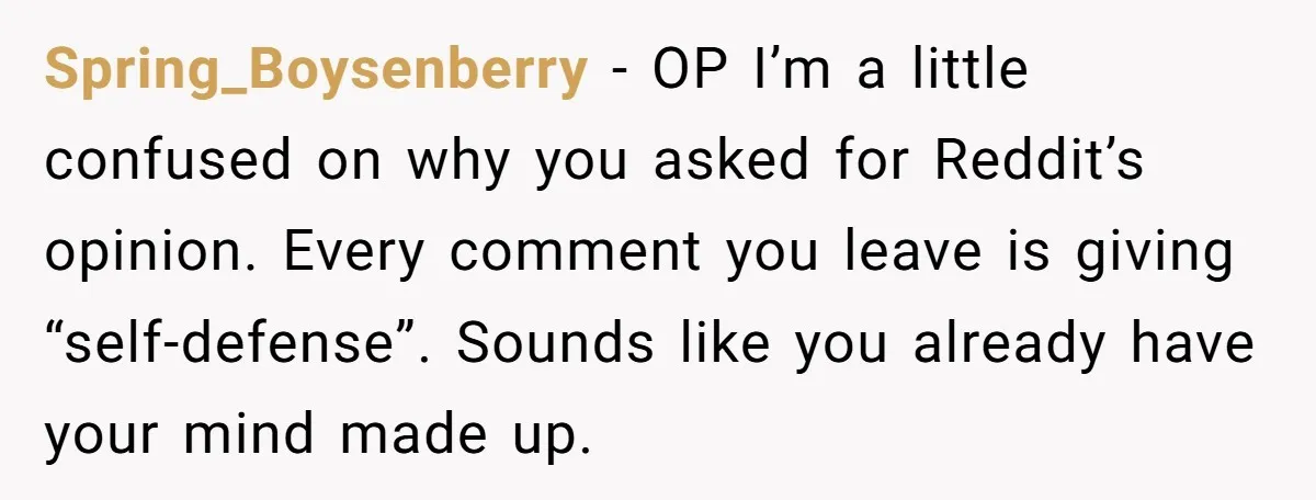 Spring_Boysenberry − OP I’m a little confused on why you asked for Reddit’s opinion. Every comment you leave is giving “self-defense”. Sounds like you already have your mind made up.