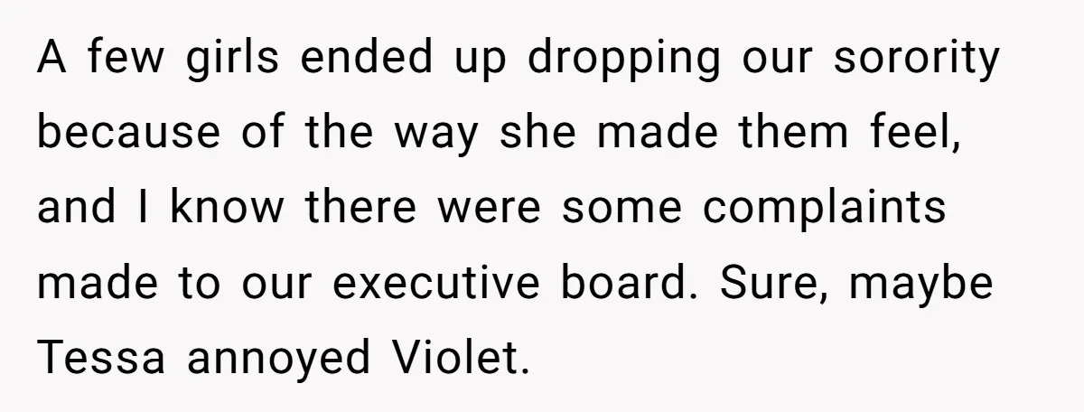 A few girls ended up dropping our sorority because of the way she made them feel, and I know there were some complaints made to our executive board. Sure, maybe...