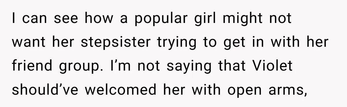 I can see how a popular girl might not want her stepsister trying to get in with her friend group. I’m not saying that Violet should’ve welcomed her with open...