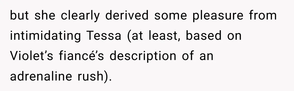but she clearly derived some pleasure from intimidating Tessa (at least, based on Violet’s fiancé’s description of an adrenaline rush).