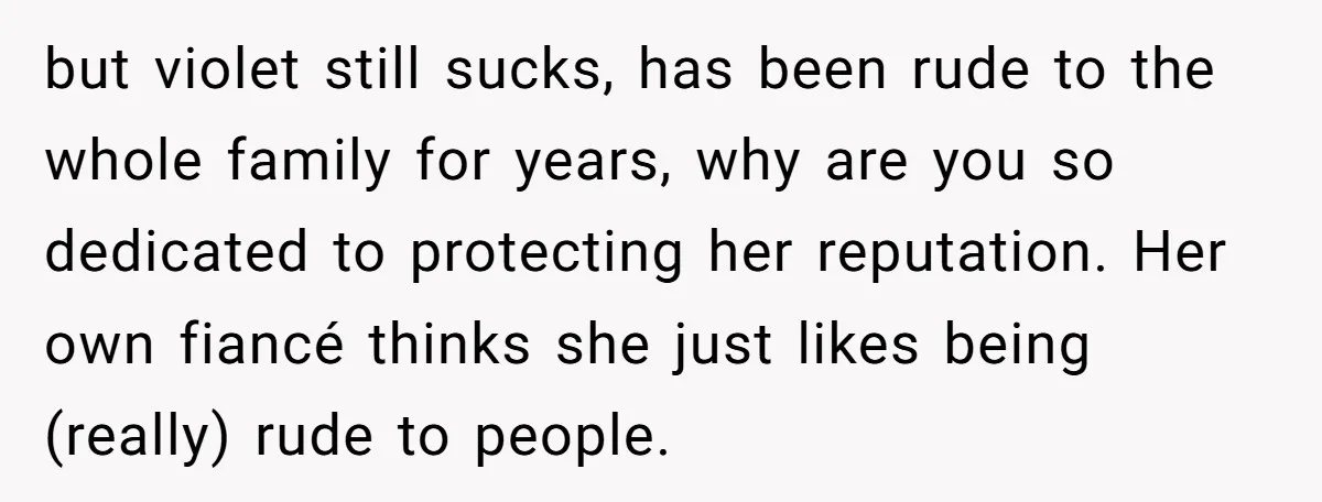but violet still sucks, has been rude to the whole family for years, why are you so dedicated to protecting her reputation. Her own fiancé thinks she just likes being...