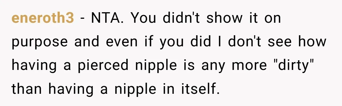 eneroth3 − NTA. You didn't show it on purpose and even if you did I don't see how having a pierced nipple is any more "dirty" than having a nipple...