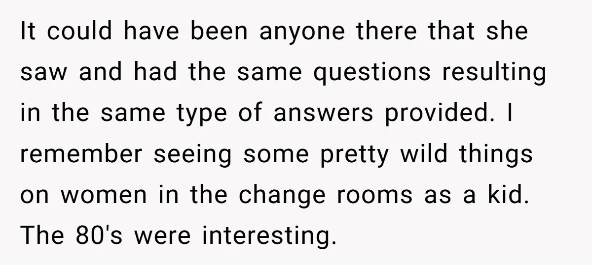 It could have been anyone there that she saw and had the same questions resulting in the same type of answers provided. I remember seeing some pretty wild things on...