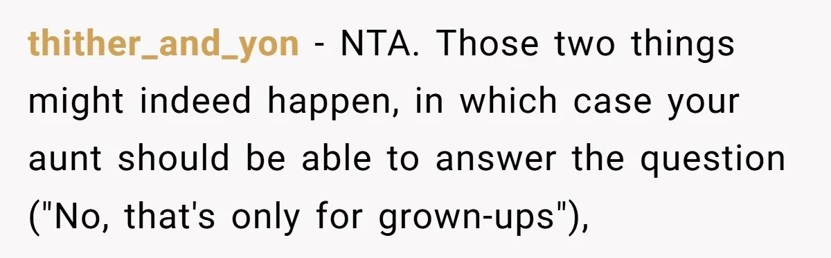 thither_and_yon − NTA. Those two things might indeed happen, in which case your aunt should be able to answer the question ("No, that's only for grown-ups"),