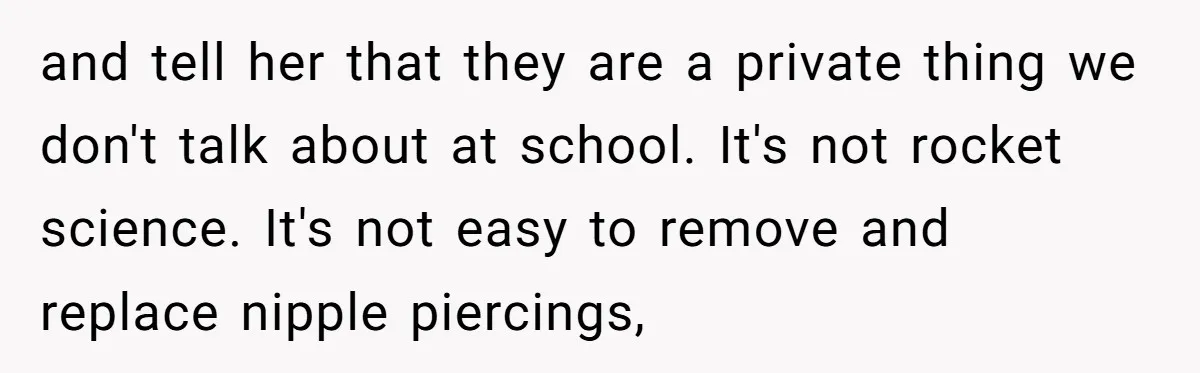 and tell her that they are a private thing we don't talk about at school. It's not rocket science. It's not easy to remove and replace nipple piercings,