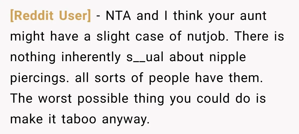 [Reddit User] − NTA and I think your aunt might have a slight case of nutjob. There is nothing inherently s__ual about nipple piercings. all sorts of people have them....