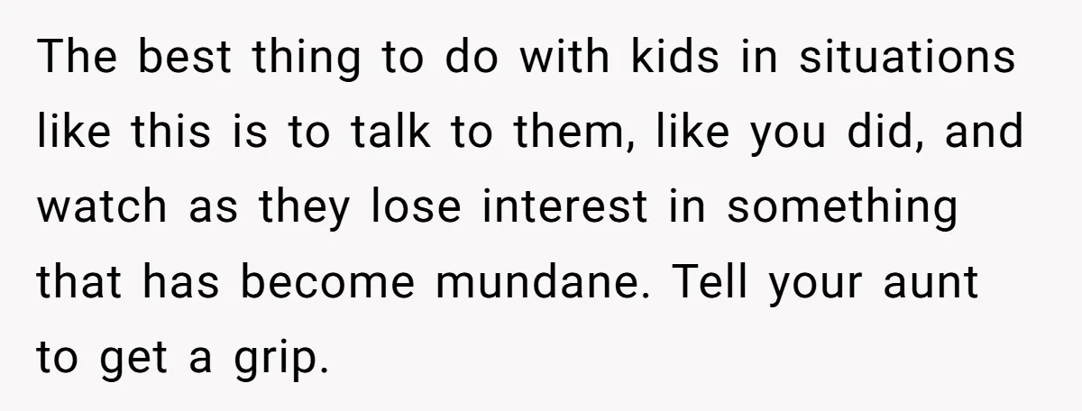 The best thing to do with kids in situations like this is to talk to them, like you did, and watch as they lose interest in something that has become...
