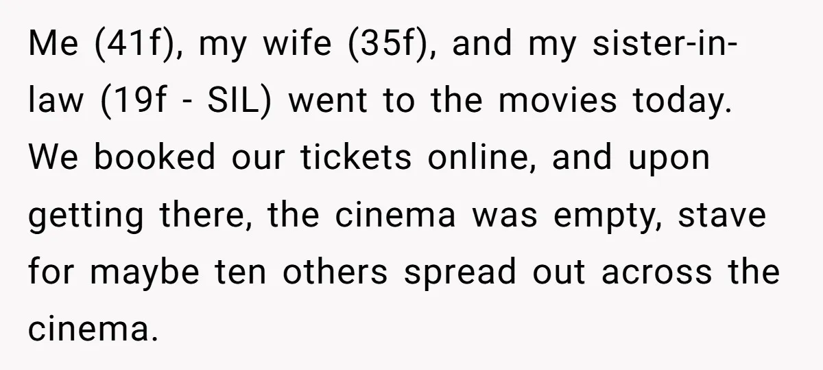 Me (41f), my wife (35f), and my sister-in-law (19f - SIL) went to the movies today. We booked our tickets online, and upon getting there, the cinema was empty, stave...