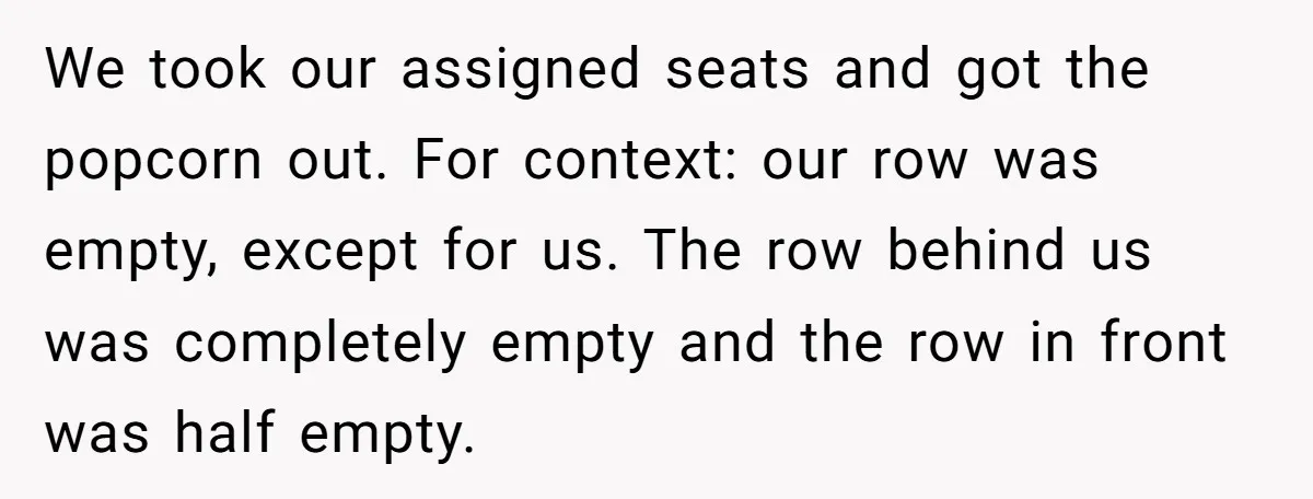 We took our assigned seats and got the popcorn out. For context: our row was empty, except for us. The row behind us was completely empty and the row in...