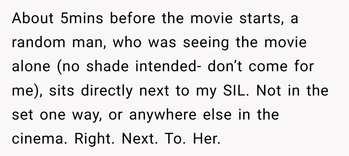 About 5mins before the movie starts, a random man, who was seeing the movie alone (no shade intended- don’t come for me), sits directly next to my SIL. Not in...