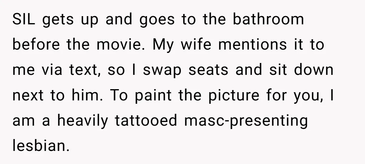 SIL gets up and goes to the bathroom before the movie. My wife mentions it to me via text, so I swap seats and sit down next to him. To...