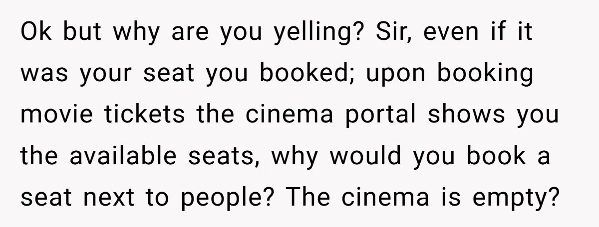 Ok but why are you yelling? Sir, even if it was your seat you booked; upon booking movie tickets the cinema portal shows you the available seats, why would you...
