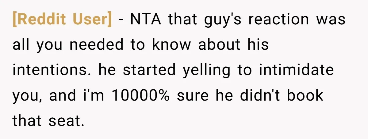 [Reddit User] − NTA that guy's reaction was all you needed to know about his intentions. he started yelling to intimidate you, and i'm 10000% sure he didn't book that...