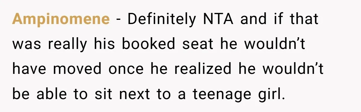 Ampinomene − Definitely NTA and if that was really his booked seat he wouldn’t have moved once he realized he wouldn’t be able to sit next to a teenage girl.