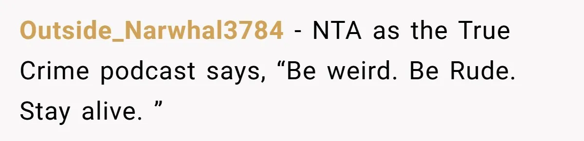 Outside_Narwhal3784 − NTA as the True Crime podcast says, “Be weird. Be Rude. Stay alive. ”
