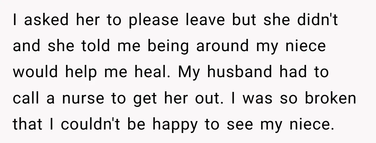 I asked her to please leave but she didn't and she told me being around my niece would help me heal. My husband had to call a nurse to get...