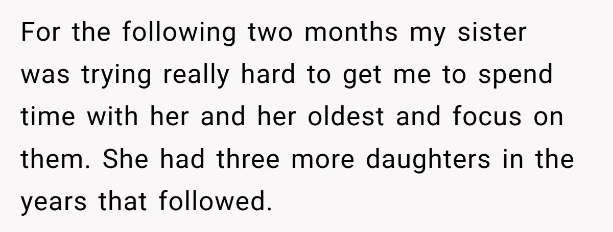 For the following two months my sister was trying really hard to get me to spend time with her and her oldest and focus on them. She had three more...
