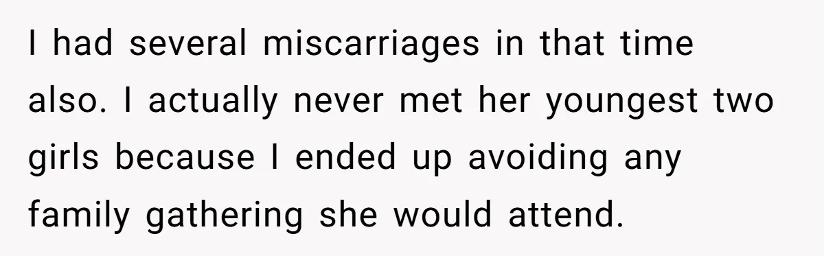 I had several miscarriages in that time also. I actually never met her youngest two girls because I ended up avoiding any family gathering she would attend.